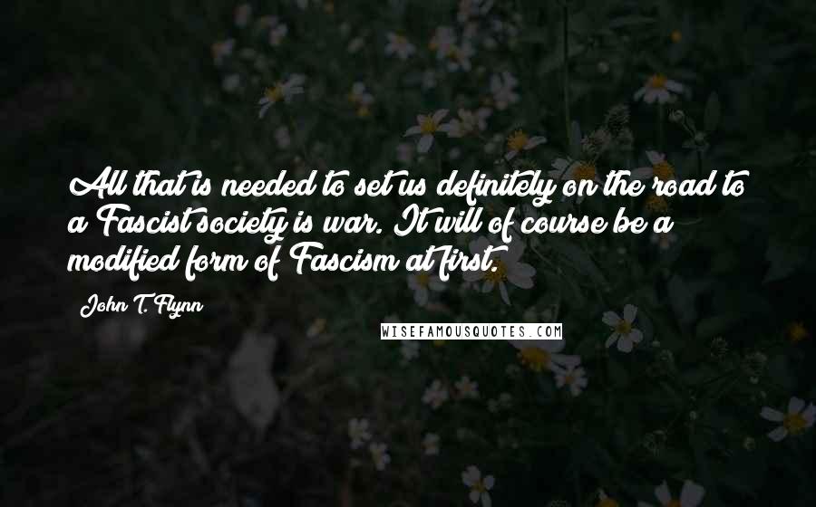 John T. Flynn Quotes: All that is needed to set us definitely on the road to a Fascist society is war. It will of course be a modified form of Fascism at first.