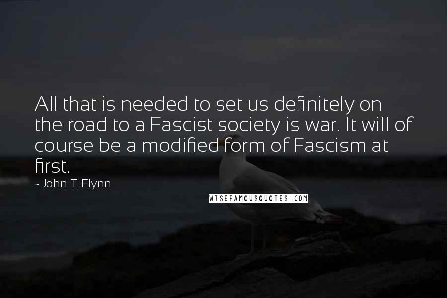 John T. Flynn Quotes: All that is needed to set us definitely on the road to a Fascist society is war. It will of course be a modified form of Fascism at first.