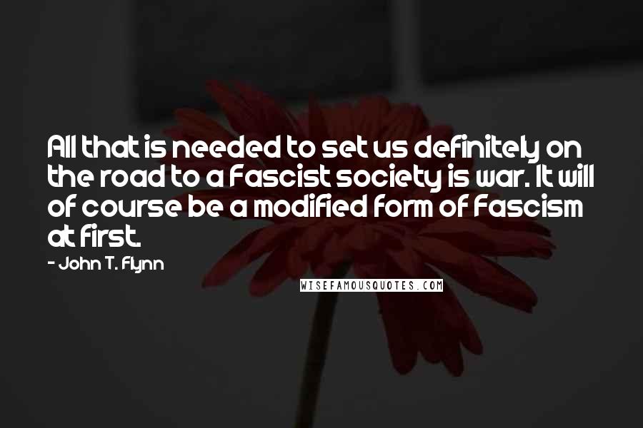 John T. Flynn Quotes: All that is needed to set us definitely on the road to a Fascist society is war. It will of course be a modified form of Fascism at first.