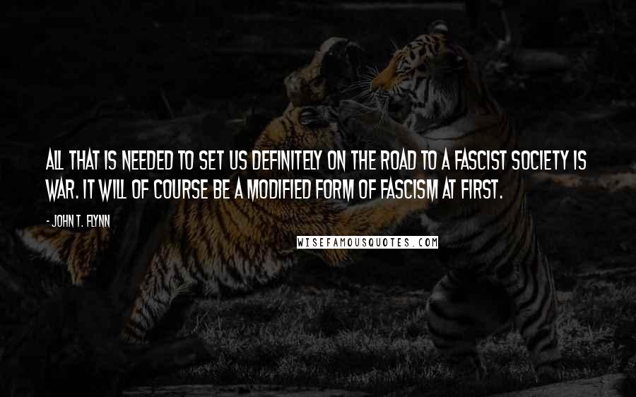John T. Flynn Quotes: All that is needed to set us definitely on the road to a Fascist society is war. It will of course be a modified form of Fascism at first.