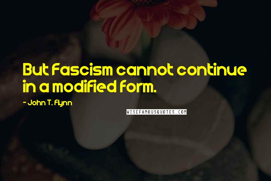 John T. Flynn Quotes: But Fascism cannot continue in a modified form.