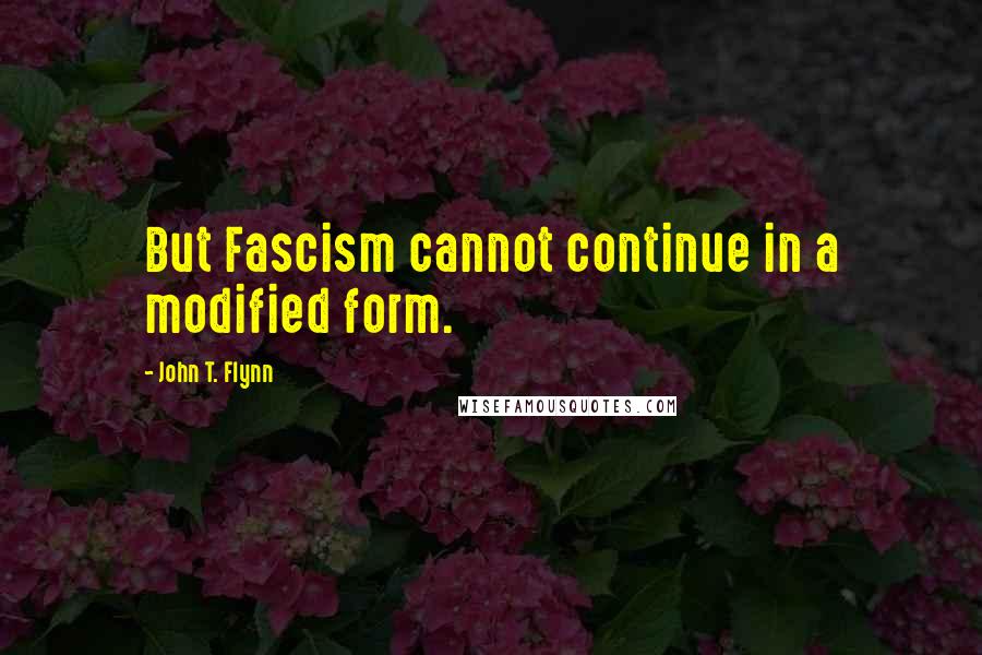 John T. Flynn Quotes: But Fascism cannot continue in a modified form.