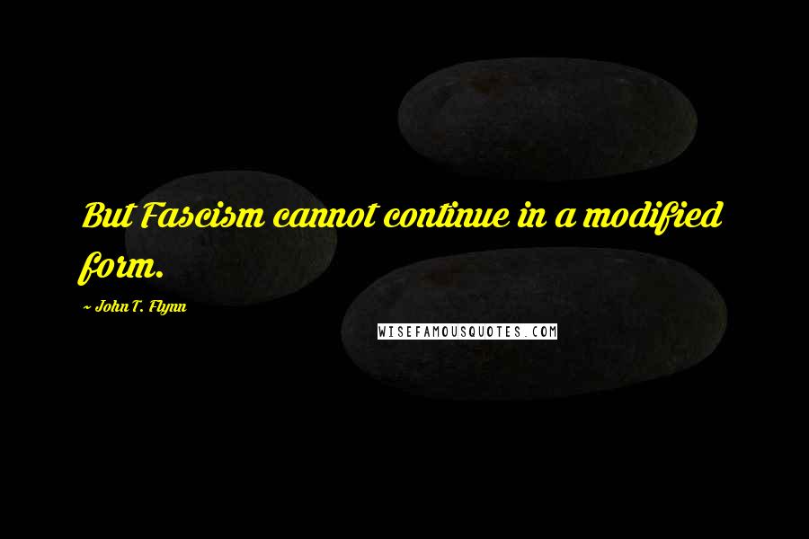 John T. Flynn Quotes: But Fascism cannot continue in a modified form.