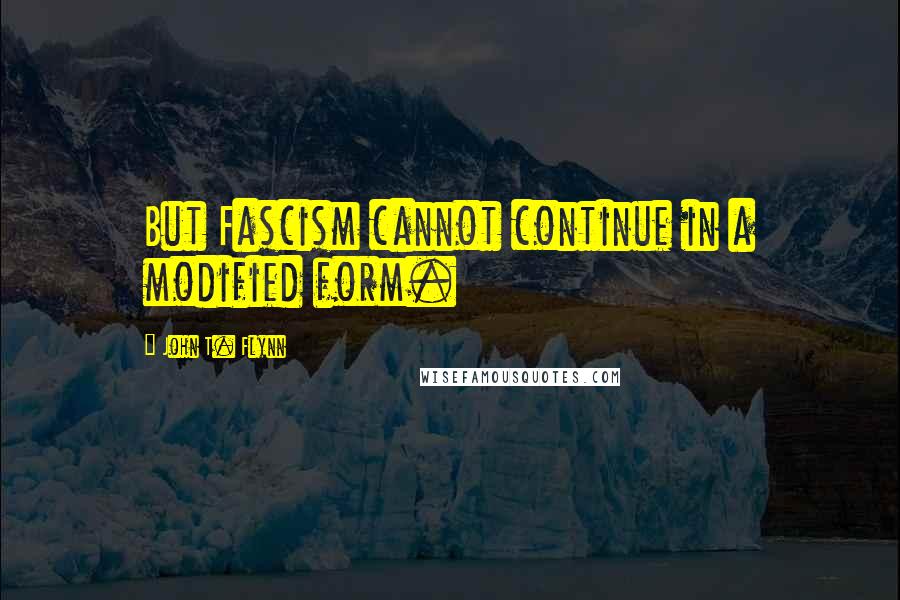 John T. Flynn Quotes: But Fascism cannot continue in a modified form.