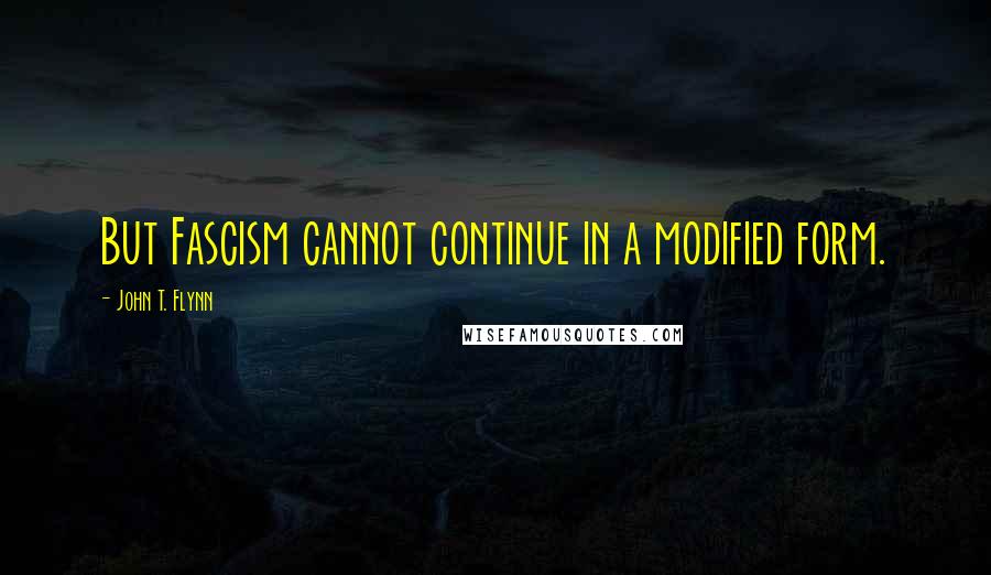 John T. Flynn Quotes: But Fascism cannot continue in a modified form.