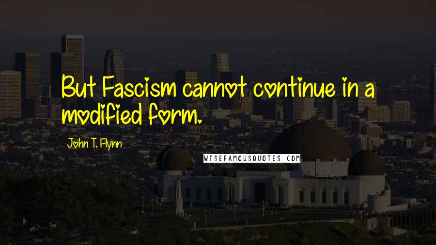 John T. Flynn Quotes: But Fascism cannot continue in a modified form.