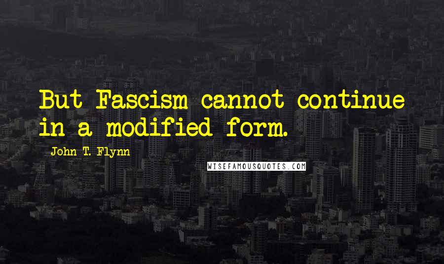 John T. Flynn Quotes: But Fascism cannot continue in a modified form.