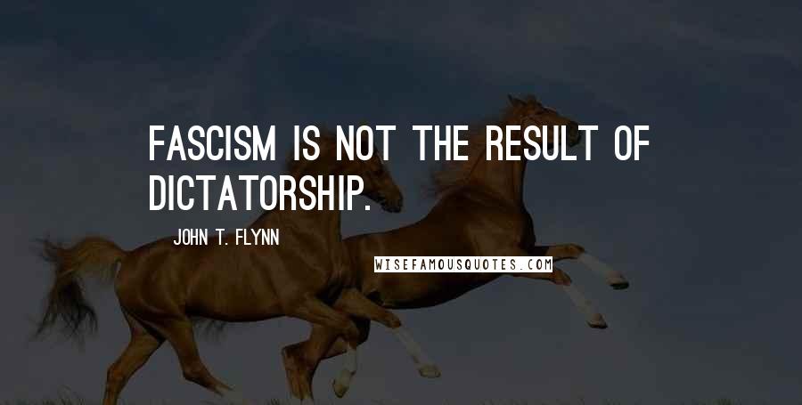 John T. Flynn Quotes: Fascism is not the result of dictatorship.