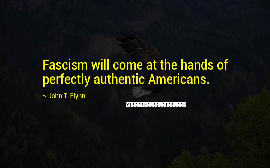 John T. Flynn Quotes: Fascism will come at the hands of perfectly authentic Americans.