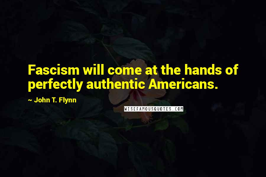 John T. Flynn Quotes: Fascism will come at the hands of perfectly authentic Americans.