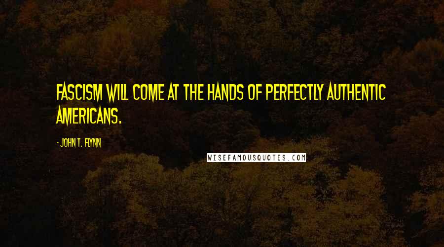 John T. Flynn Quotes: Fascism will come at the hands of perfectly authentic Americans.