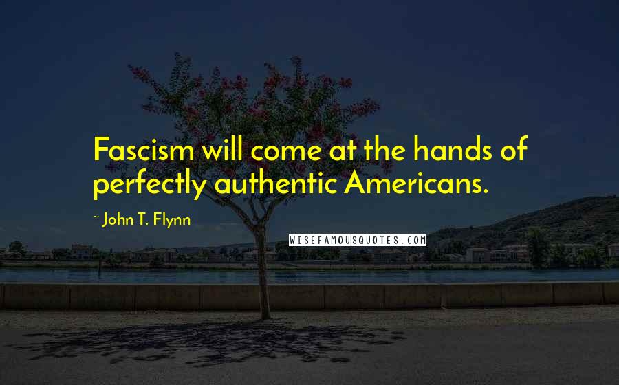 John T. Flynn Quotes: Fascism will come at the hands of perfectly authentic Americans.