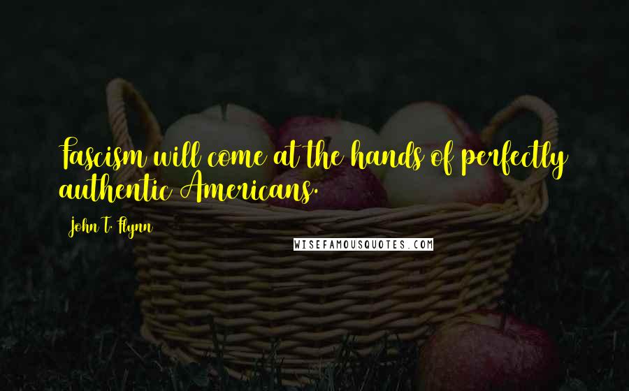 John T. Flynn Quotes: Fascism will come at the hands of perfectly authentic Americans.