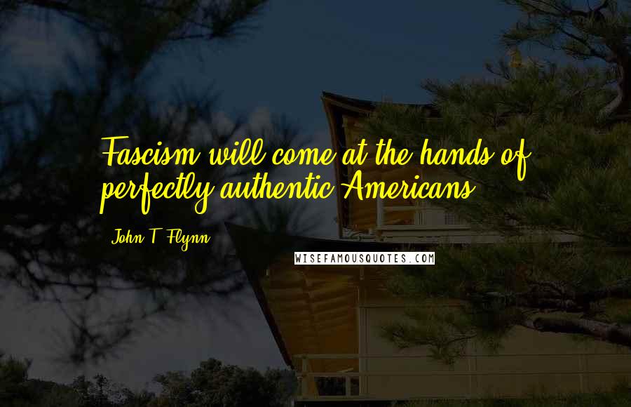 John T. Flynn Quotes: Fascism will come at the hands of perfectly authentic Americans.