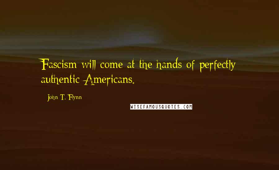 John T. Flynn Quotes: Fascism will come at the hands of perfectly authentic Americans.