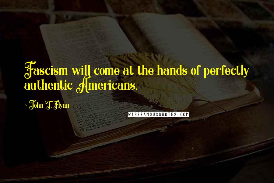 John T. Flynn Quotes: Fascism will come at the hands of perfectly authentic Americans.