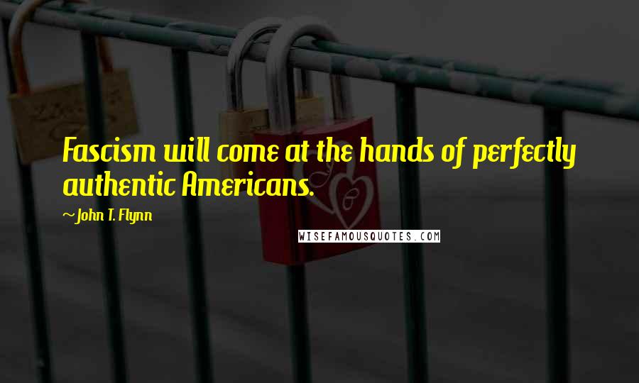 John T. Flynn Quotes: Fascism will come at the hands of perfectly authentic Americans.