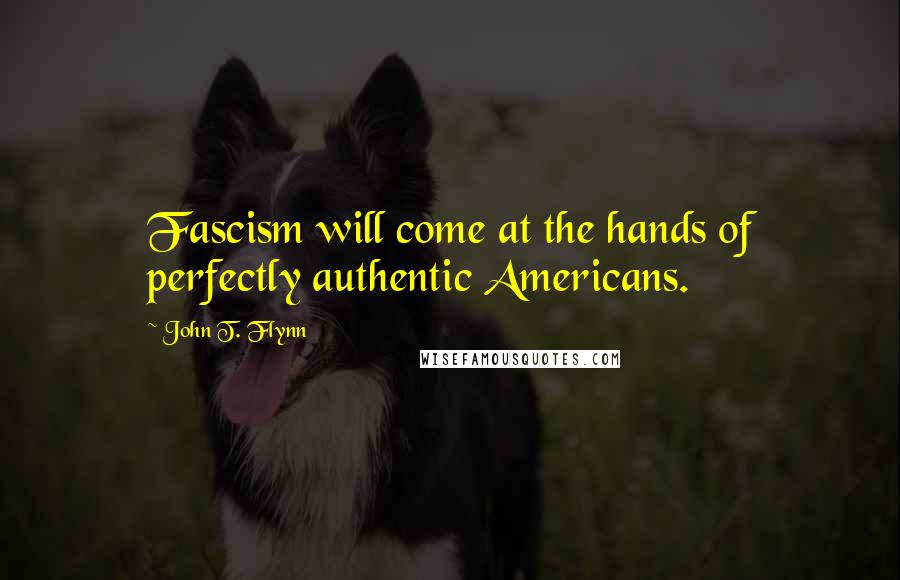 John T. Flynn Quotes: Fascism will come at the hands of perfectly authentic Americans.