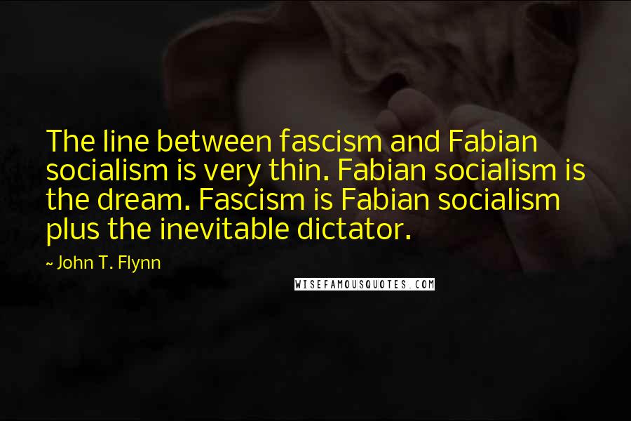 John T. Flynn Quotes: The line between fascism and Fabian socialism is very thin. Fabian socialism is the dream. Fascism is Fabian socialism plus the inevitable dictator.