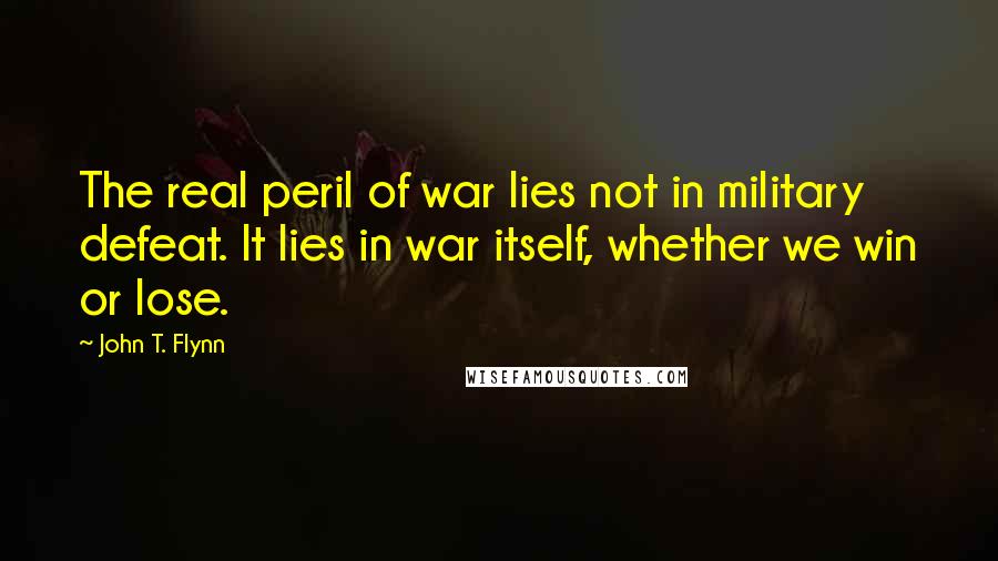 John T. Flynn Quotes: The real peril of war lies not in military defeat. It lies in war itself, whether we win or lose.