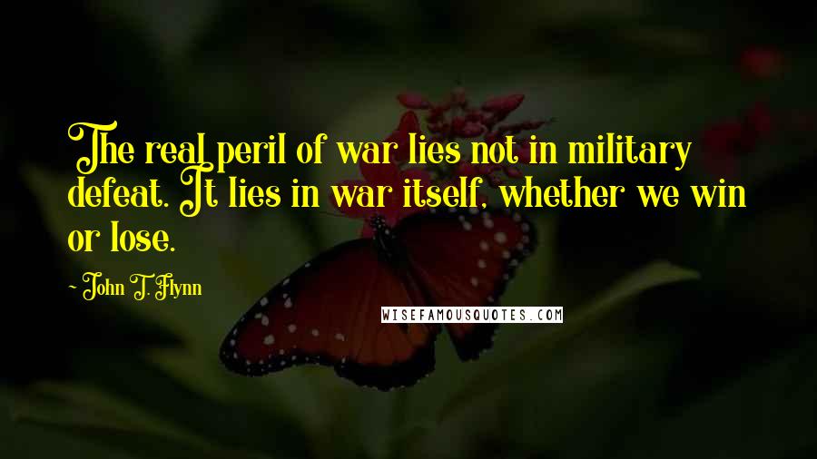 John T. Flynn Quotes: The real peril of war lies not in military defeat. It lies in war itself, whether we win or lose.