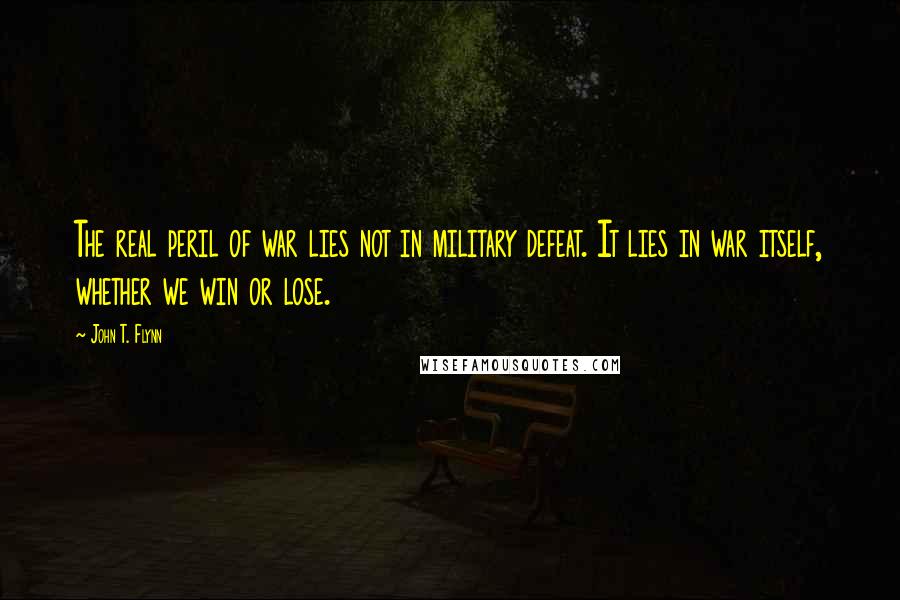John T. Flynn Quotes: The real peril of war lies not in military defeat. It lies in war itself, whether we win or lose.