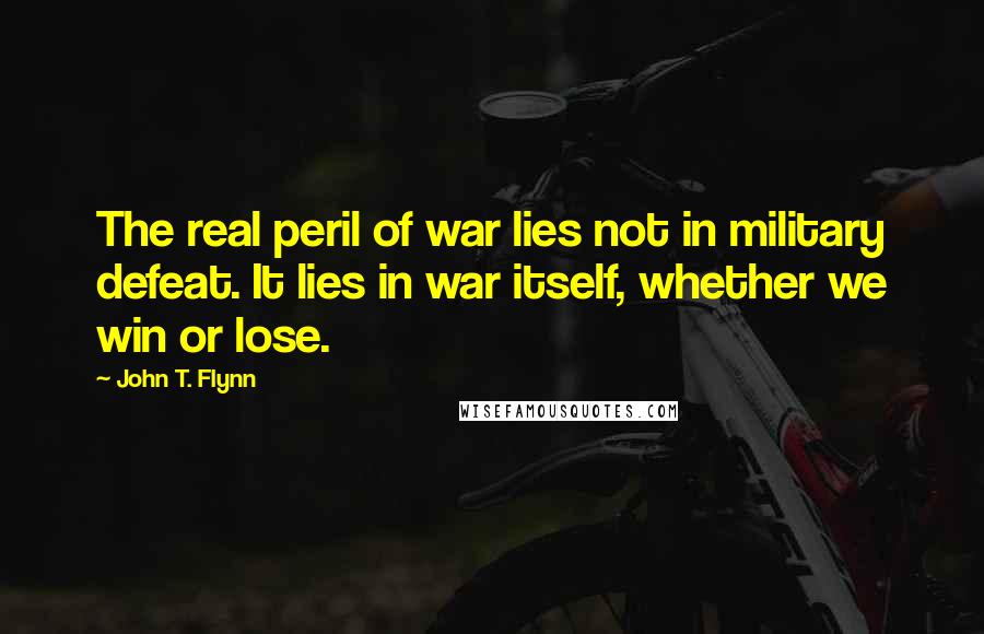 John T. Flynn Quotes: The real peril of war lies not in military defeat. It lies in war itself, whether we win or lose.