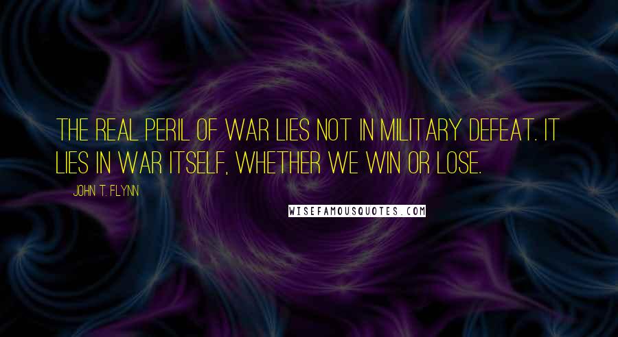 John T. Flynn Quotes: The real peril of war lies not in military defeat. It lies in war itself, whether we win or lose.