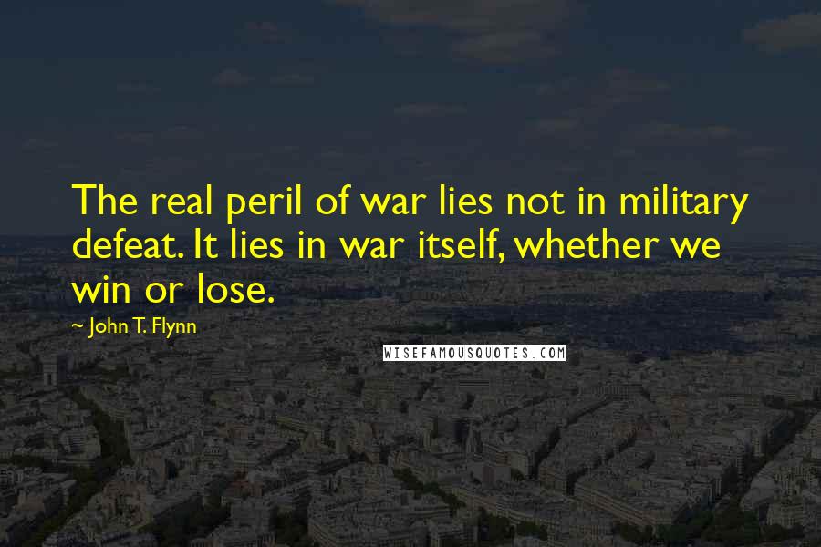 John T. Flynn Quotes: The real peril of war lies not in military defeat. It lies in war itself, whether we win or lose.