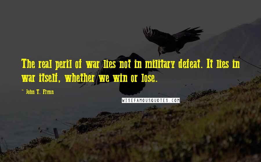 John T. Flynn Quotes: The real peril of war lies not in military defeat. It lies in war itself, whether we win or lose.