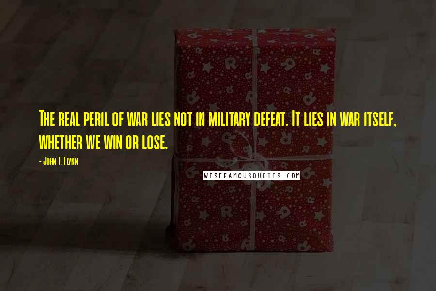 John T. Flynn Quotes: The real peril of war lies not in military defeat. It lies in war itself, whether we win or lose.