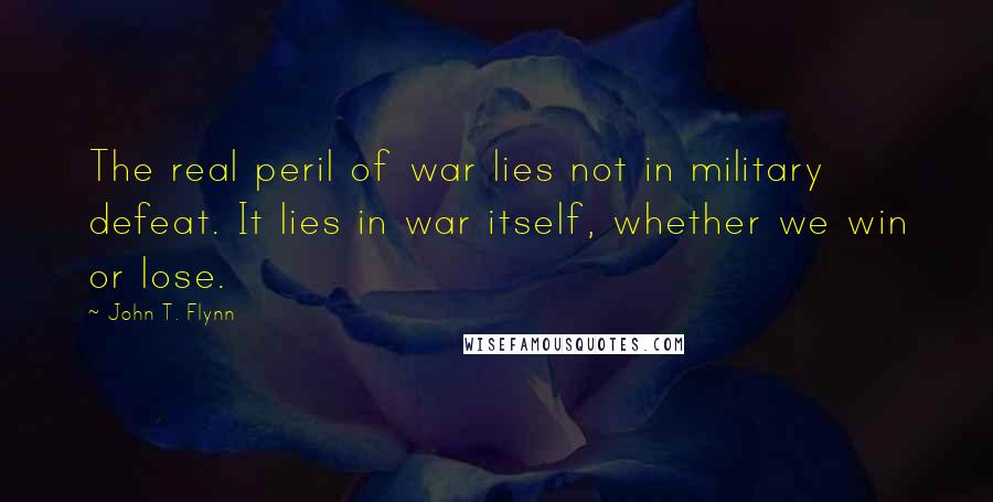 John T. Flynn Quotes: The real peril of war lies not in military defeat. It lies in war itself, whether we win or lose.