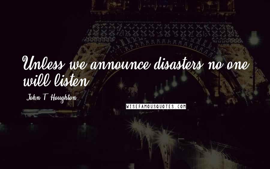 John T. Houghton Quotes: Unless we announce disasters no one will listen.