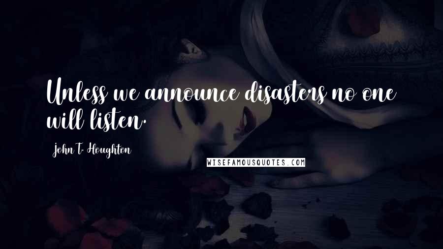 John T. Houghton Quotes: Unless we announce disasters no one will listen.