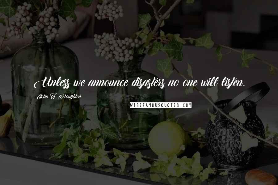 John T. Houghton Quotes: Unless we announce disasters no one will listen.