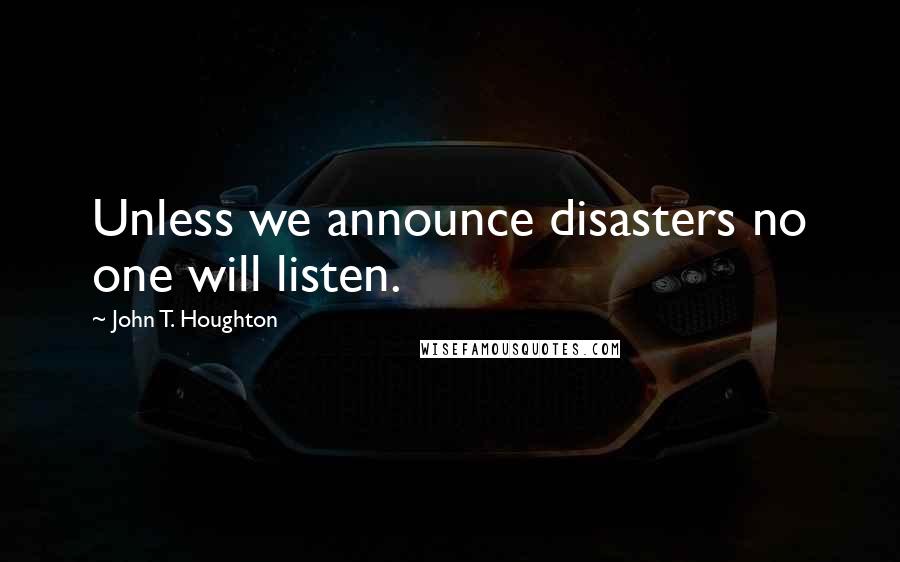 John T. Houghton Quotes: Unless we announce disasters no one will listen.