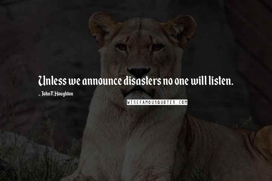 John T. Houghton Quotes: Unless we announce disasters no one will listen.