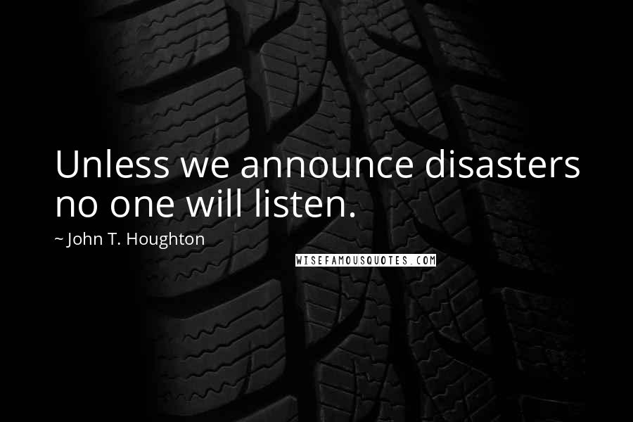 John T. Houghton Quotes: Unless we announce disasters no one will listen.