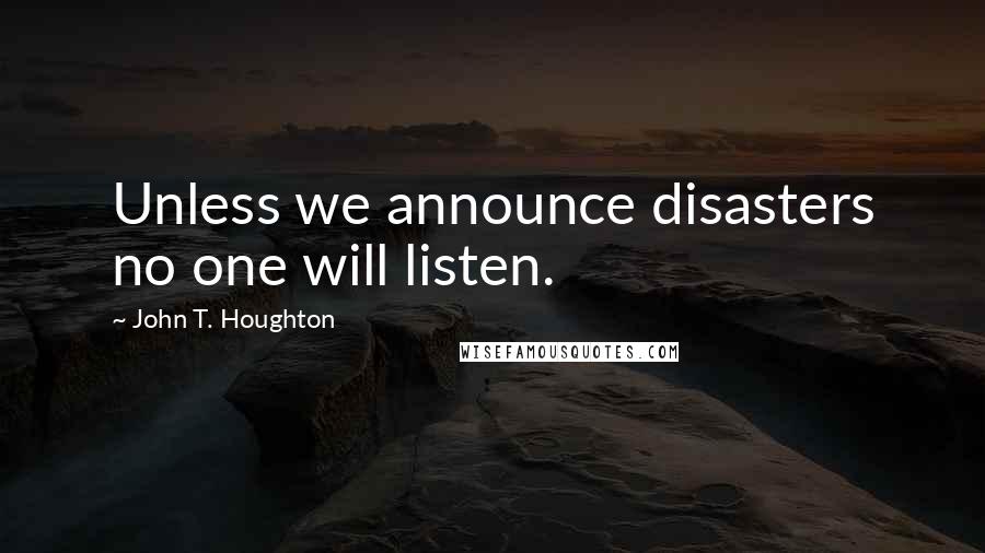 John T. Houghton Quotes: Unless we announce disasters no one will listen.