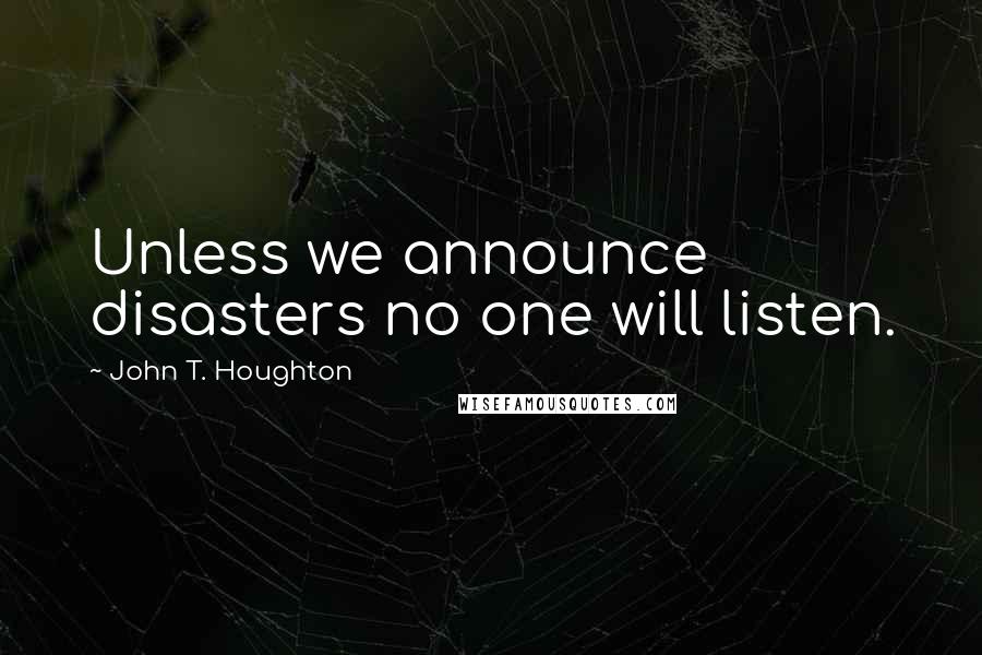 John T. Houghton Quotes: Unless we announce disasters no one will listen.