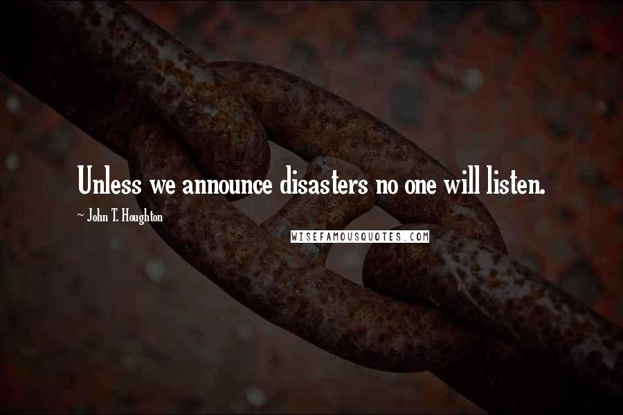 John T. Houghton Quotes: Unless we announce disasters no one will listen.