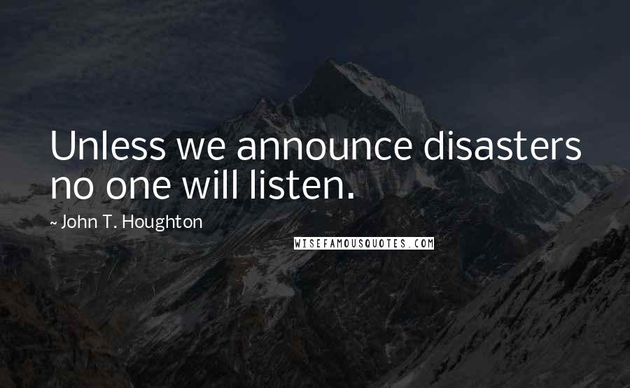 John T. Houghton Quotes: Unless we announce disasters no one will listen.