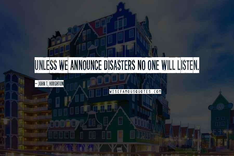 John T. Houghton Quotes: Unless we announce disasters no one will listen.