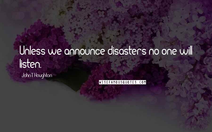 John T. Houghton Quotes: Unless we announce disasters no one will listen.