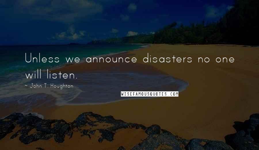 John T. Houghton Quotes: Unless we announce disasters no one will listen.