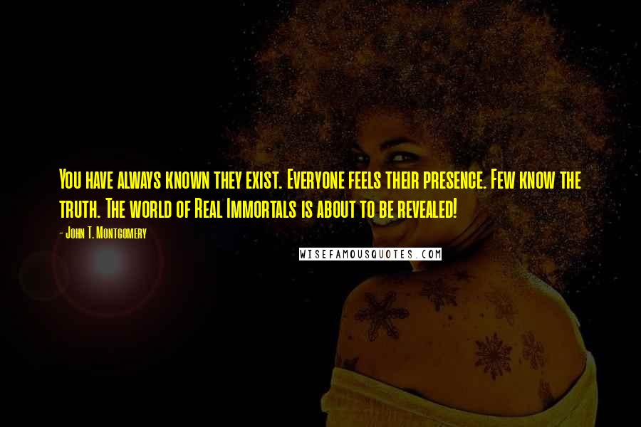 John T. Montgomery Quotes: You have always known they exist. Everyone feels their presence. Few know the truth. The world of Real Immortals is about to be revealed!