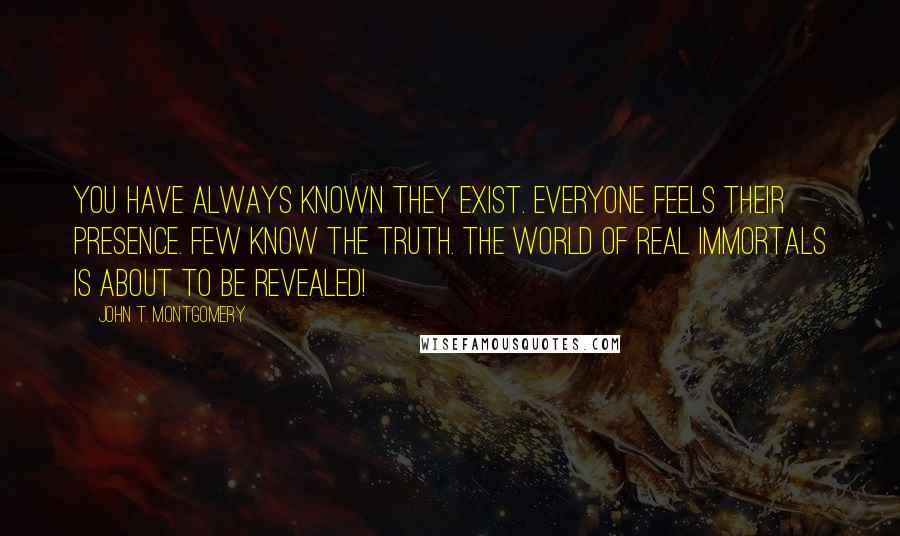 John T. Montgomery Quotes: You have always known they exist. Everyone feels their presence. Few know the truth. The world of Real Immortals is about to be revealed!