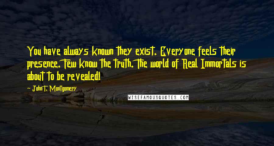 John T. Montgomery Quotes: You have always known they exist. Everyone feels their presence. Few know the truth. The world of Real Immortals is about to be revealed!