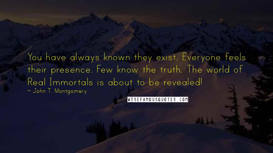 John T. Montgomery Quotes: You have always known they exist. Everyone feels their presence. Few know the truth. The world of Real Immortals is about to be revealed!
