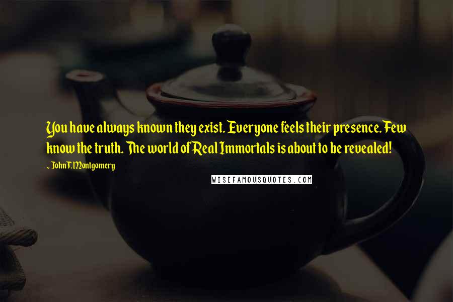 John T. Montgomery Quotes: You have always known they exist. Everyone feels their presence. Few know the truth. The world of Real Immortals is about to be revealed!